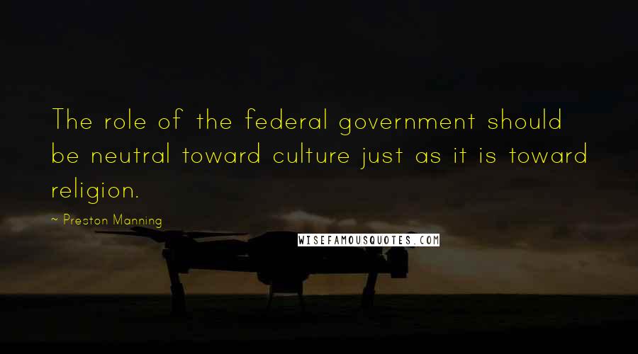 Preston Manning Quotes: The role of the federal government should be neutral toward culture just as it is toward religion.