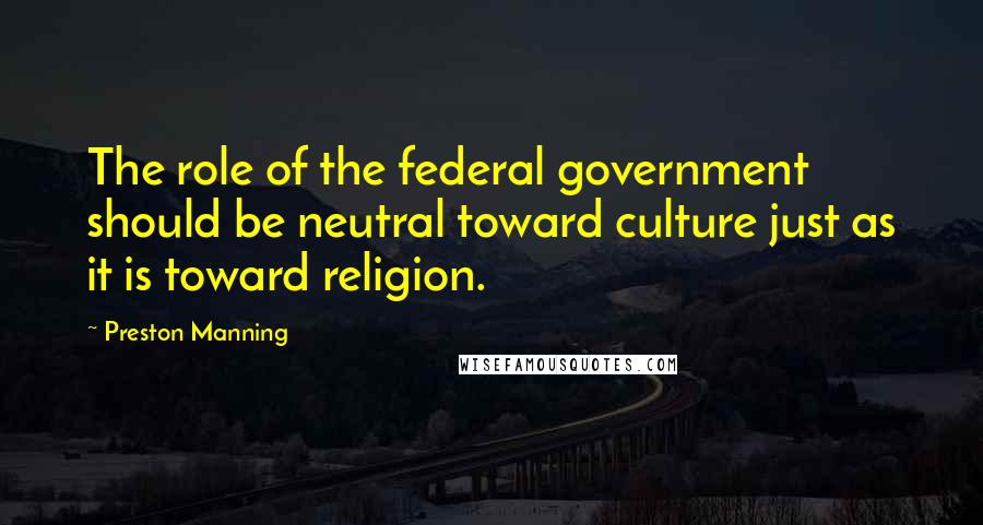 Preston Manning Quotes: The role of the federal government should be neutral toward culture just as it is toward religion.