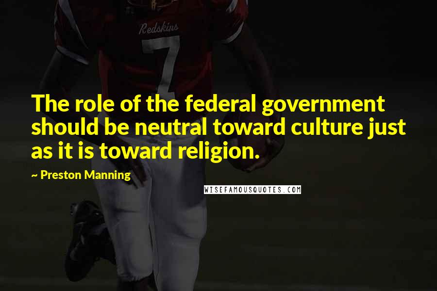 Preston Manning Quotes: The role of the federal government should be neutral toward culture just as it is toward religion.