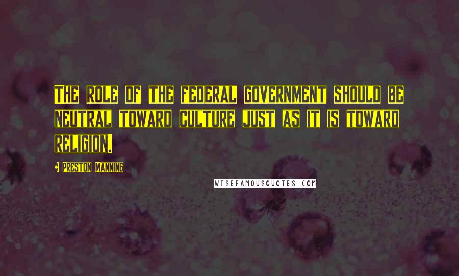 Preston Manning Quotes: The role of the federal government should be neutral toward culture just as it is toward religion.