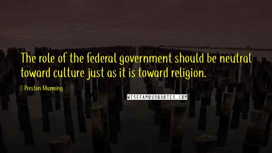 Preston Manning Quotes: The role of the federal government should be neutral toward culture just as it is toward religion.