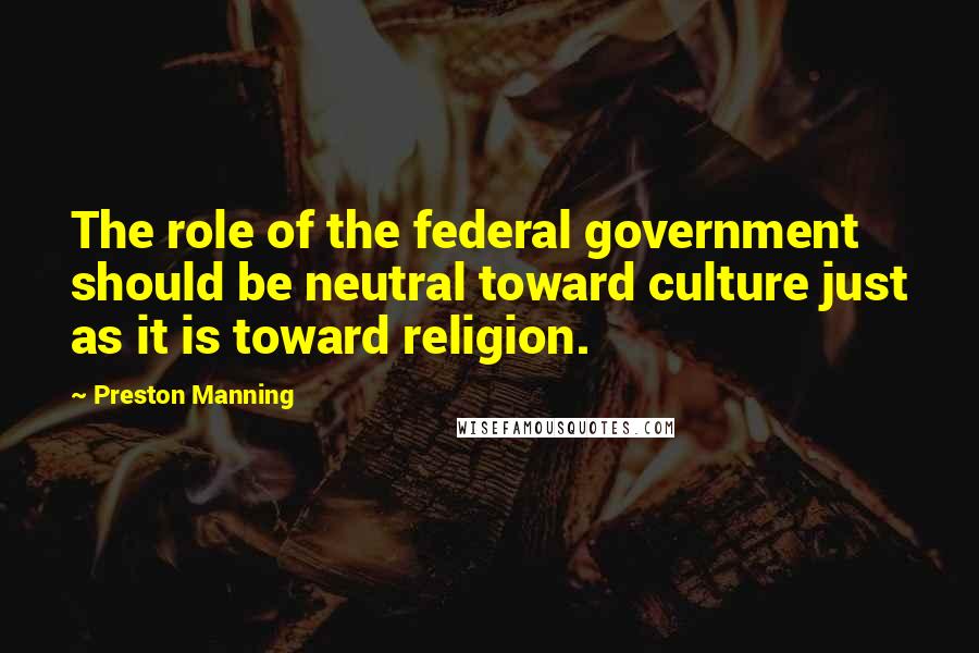 Preston Manning Quotes: The role of the federal government should be neutral toward culture just as it is toward religion.