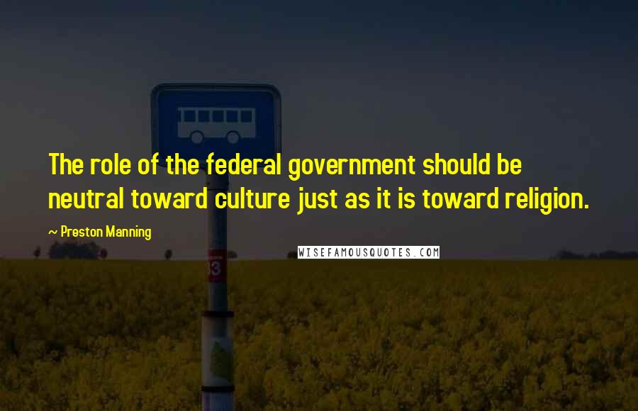 Preston Manning Quotes: The role of the federal government should be neutral toward culture just as it is toward religion.