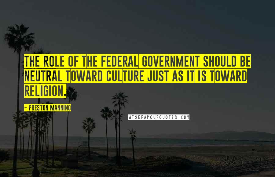 Preston Manning Quotes: The role of the federal government should be neutral toward culture just as it is toward religion.