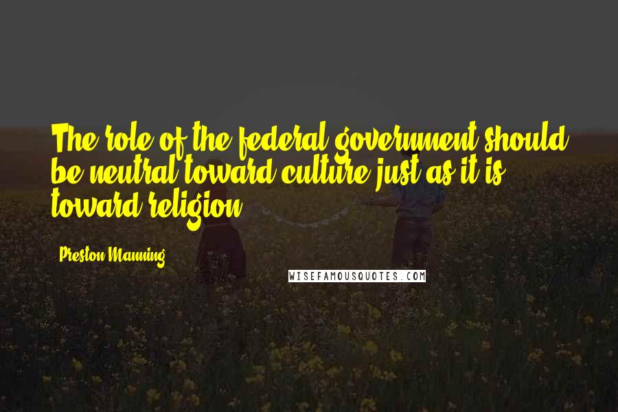 Preston Manning Quotes: The role of the federal government should be neutral toward culture just as it is toward religion.