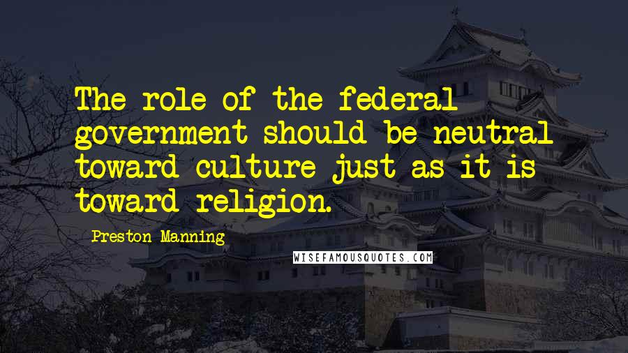 Preston Manning Quotes: The role of the federal government should be neutral toward culture just as it is toward religion.