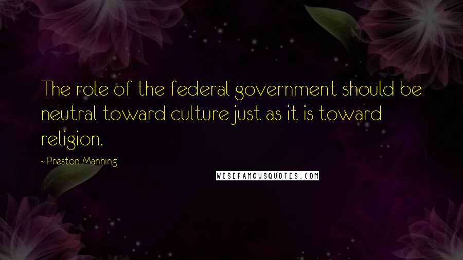 Preston Manning Quotes: The role of the federal government should be neutral toward culture just as it is toward religion.