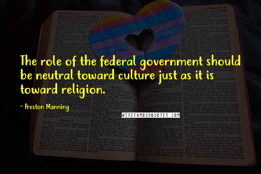 Preston Manning Quotes: The role of the federal government should be neutral toward culture just as it is toward religion.