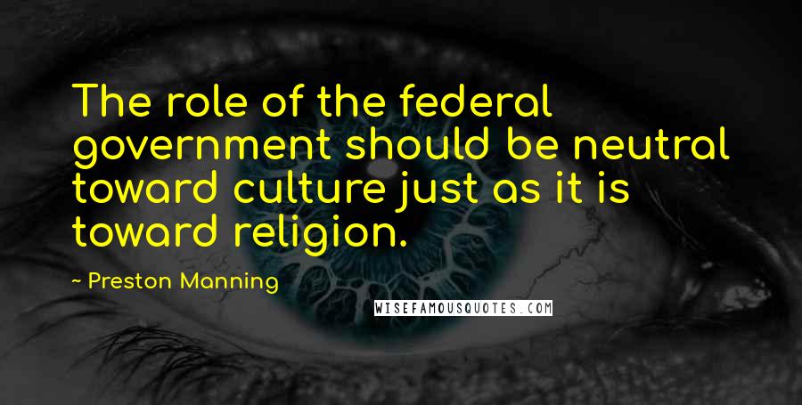 Preston Manning Quotes: The role of the federal government should be neutral toward culture just as it is toward religion.