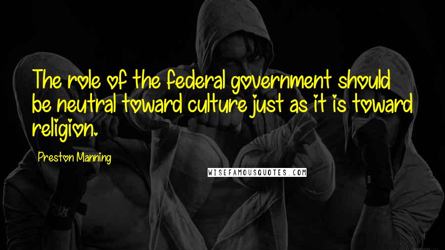 Preston Manning Quotes: The role of the federal government should be neutral toward culture just as it is toward religion.