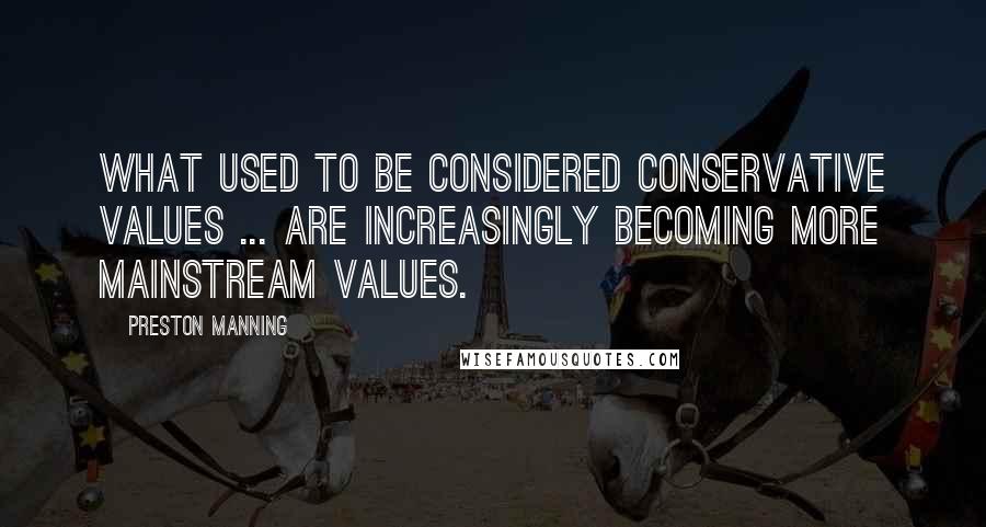 Preston Manning Quotes: What used to be considered conservative values ... are increasingly becoming more mainstream values.