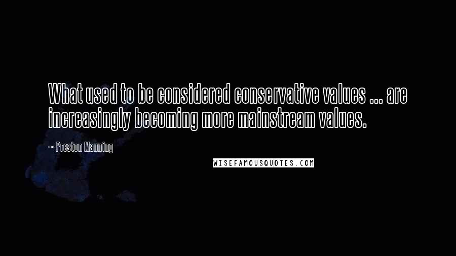 Preston Manning Quotes: What used to be considered conservative values ... are increasingly becoming more mainstream values.