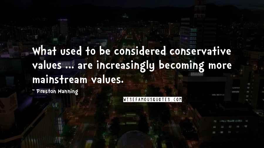 Preston Manning Quotes: What used to be considered conservative values ... are increasingly becoming more mainstream values.