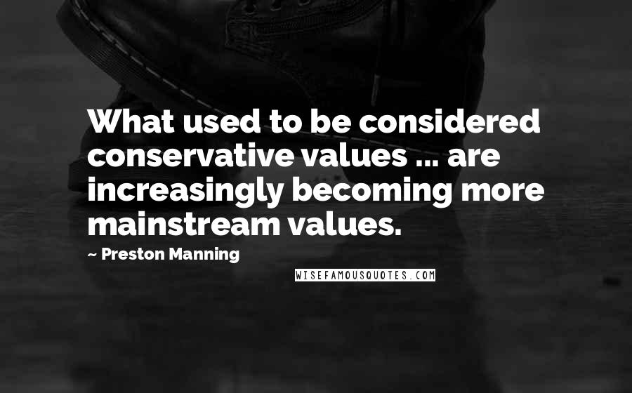 Preston Manning Quotes: What used to be considered conservative values ... are increasingly becoming more mainstream values.