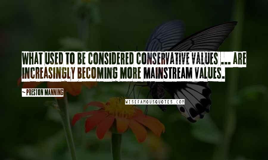 Preston Manning Quotes: What used to be considered conservative values ... are increasingly becoming more mainstream values.