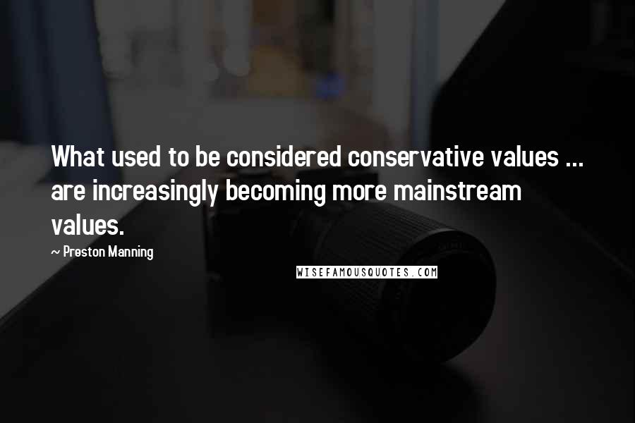 Preston Manning Quotes: What used to be considered conservative values ... are increasingly becoming more mainstream values.