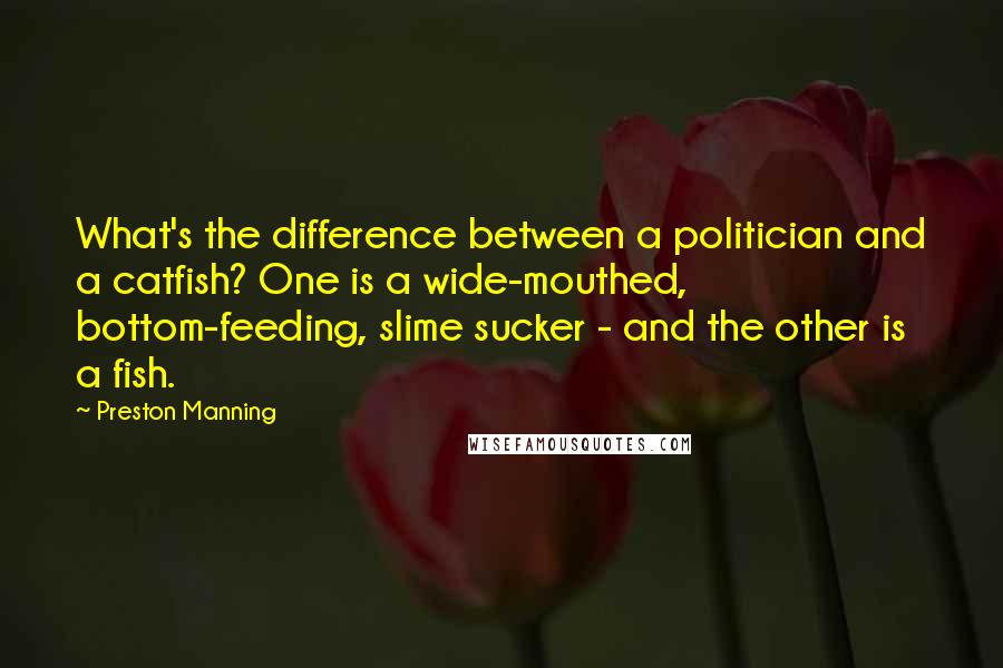 Preston Manning Quotes: What's the difference between a politician and a catfish? One is a wide-mouthed, bottom-feeding, slime sucker - and the other is a fish.