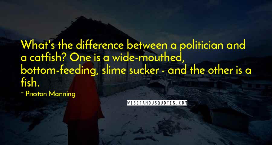 Preston Manning Quotes: What's the difference between a politician and a catfish? One is a wide-mouthed, bottom-feeding, slime sucker - and the other is a fish.