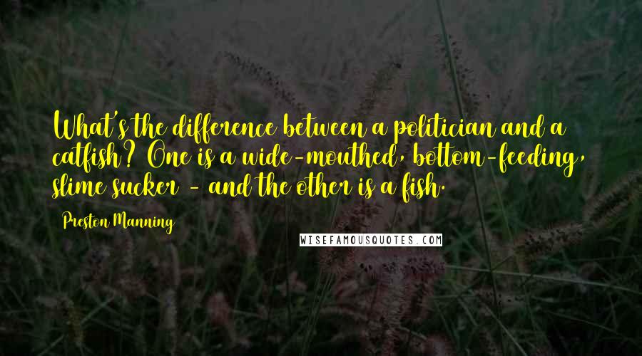 Preston Manning Quotes: What's the difference between a politician and a catfish? One is a wide-mouthed, bottom-feeding, slime sucker - and the other is a fish.