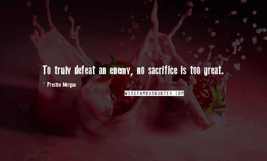 Preston Morgan Quotes: To truly defeat an enemy, no sacrifice is too great.