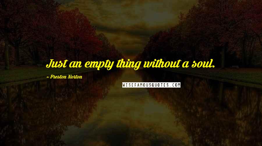 Preston Norton Quotes: Just an empty thing without a soul.