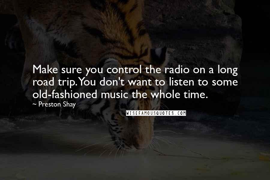 Preston Shay Quotes: Make sure you control the radio on a long road trip. You don't want to listen to some old-fashioned music the whole time.