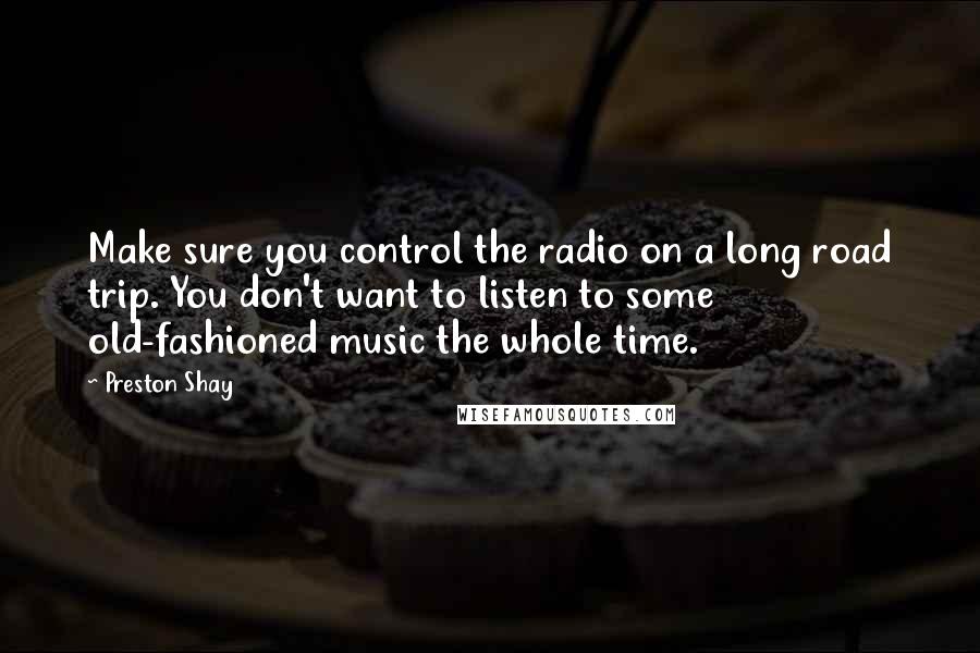 Preston Shay Quotes: Make sure you control the radio on a long road trip. You don't want to listen to some old-fashioned music the whole time.