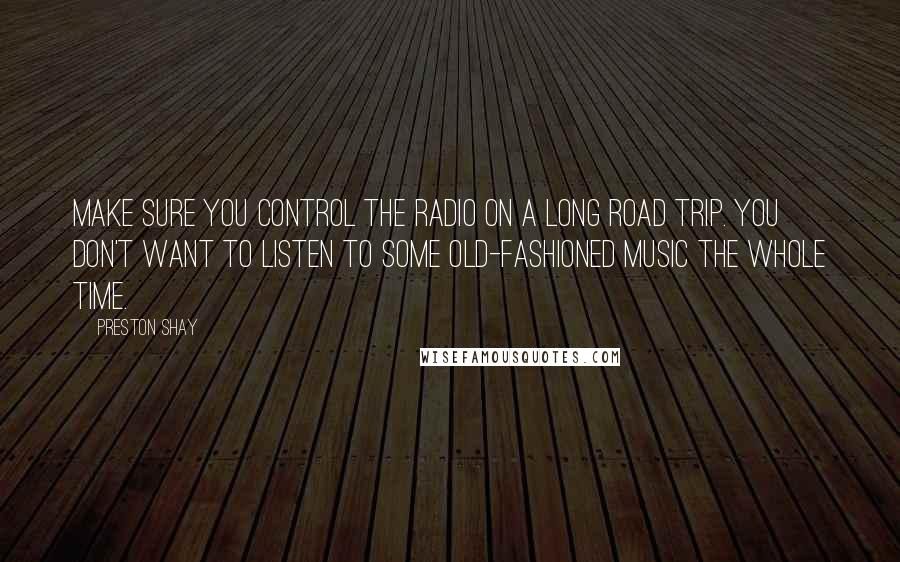 Preston Shay Quotes: Make sure you control the radio on a long road trip. You don't want to listen to some old-fashioned music the whole time.