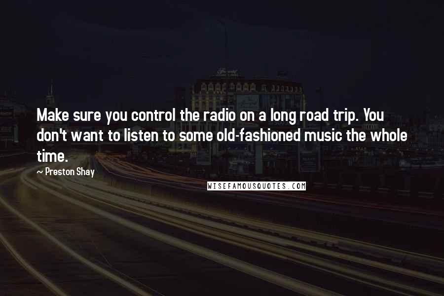 Preston Shay Quotes: Make sure you control the radio on a long road trip. You don't want to listen to some old-fashioned music the whole time.