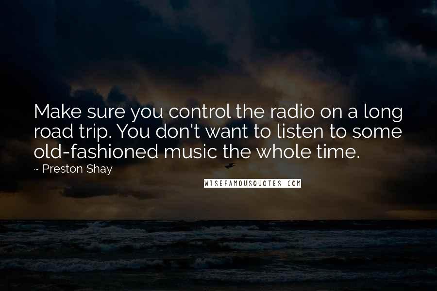 Preston Shay Quotes: Make sure you control the radio on a long road trip. You don't want to listen to some old-fashioned music the whole time.