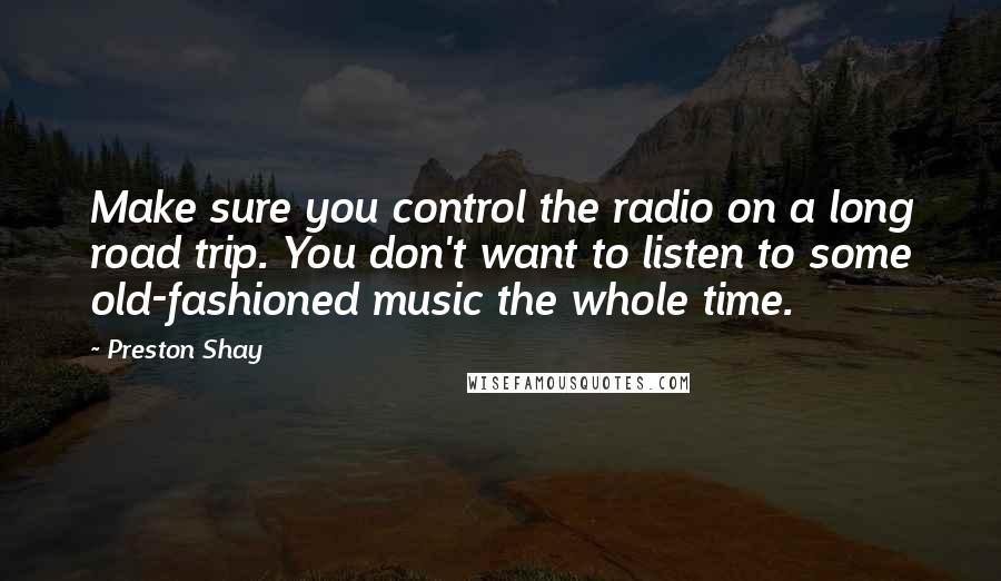 Preston Shay Quotes: Make sure you control the radio on a long road trip. You don't want to listen to some old-fashioned music the whole time.