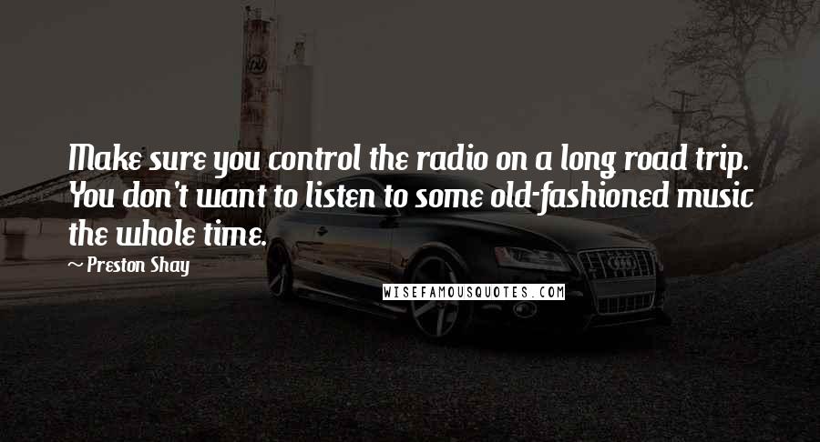 Preston Shay Quotes: Make sure you control the radio on a long road trip. You don't want to listen to some old-fashioned music the whole time.