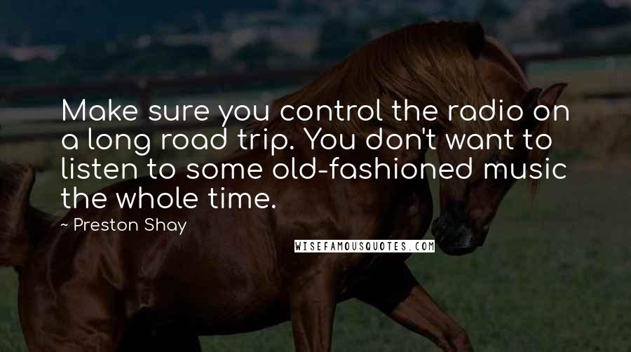 Preston Shay Quotes: Make sure you control the radio on a long road trip. You don't want to listen to some old-fashioned music the whole time.