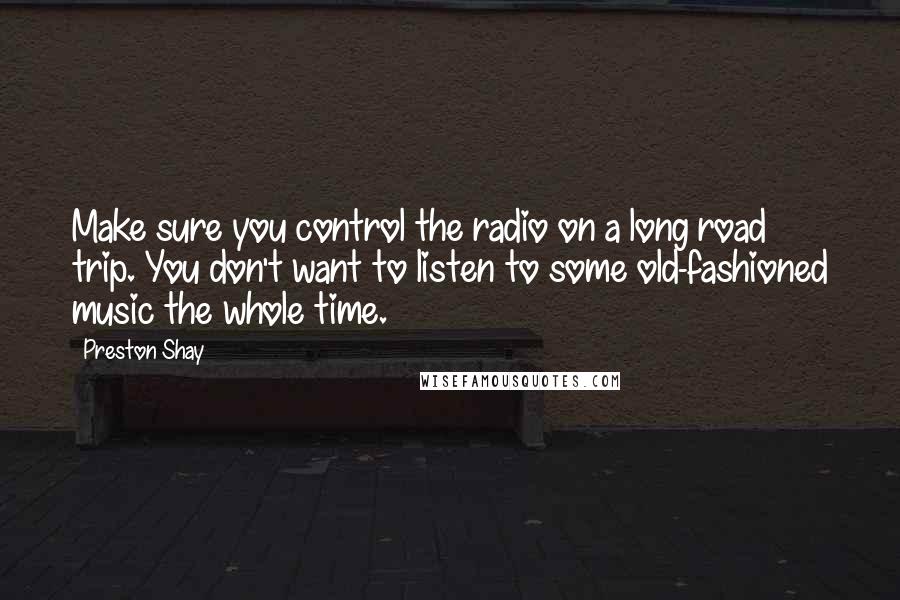 Preston Shay Quotes: Make sure you control the radio on a long road trip. You don't want to listen to some old-fashioned music the whole time.