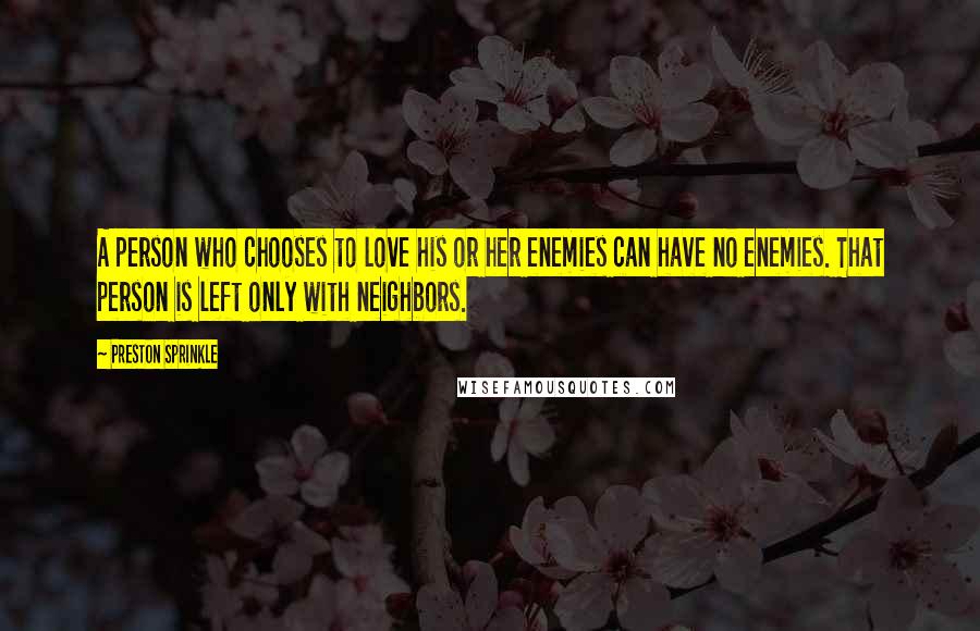 Preston Sprinkle Quotes: A person who chooses to love his or her enemies can have no enemies. That person is left only with neighbors.