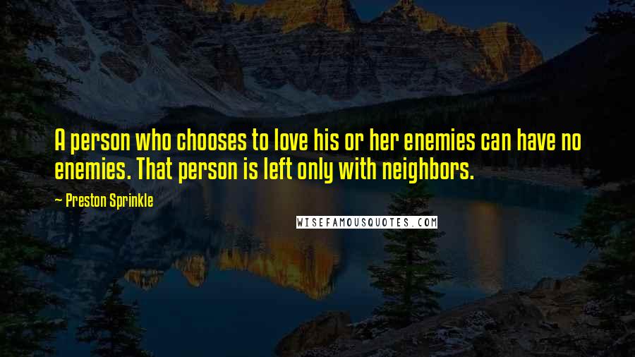 Preston Sprinkle Quotes: A person who chooses to love his or her enemies can have no enemies. That person is left only with neighbors.