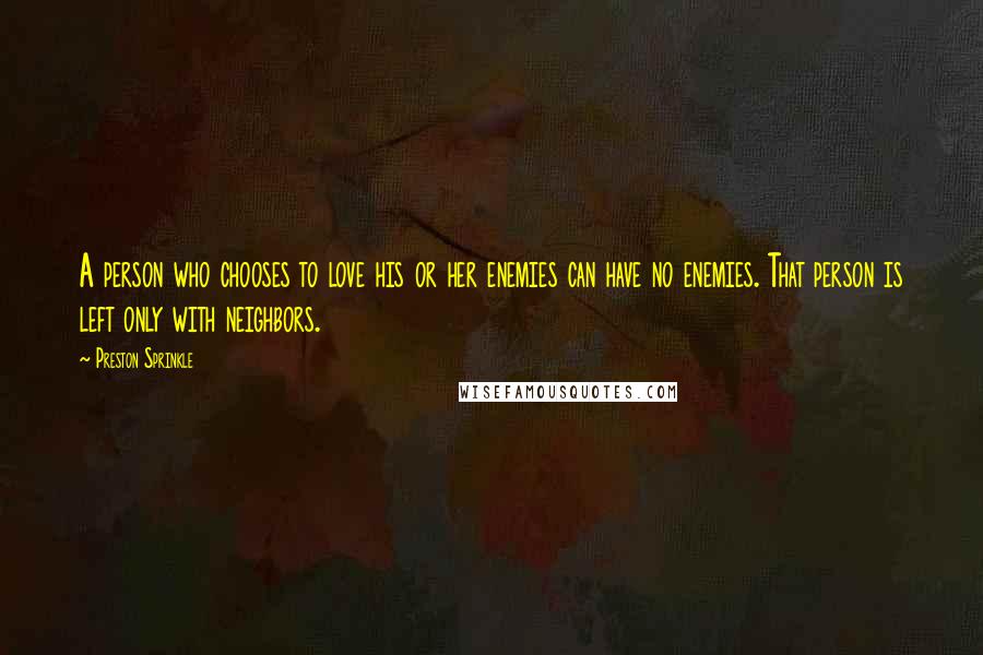 Preston Sprinkle Quotes: A person who chooses to love his or her enemies can have no enemies. That person is left only with neighbors.