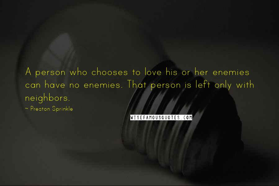 Preston Sprinkle Quotes: A person who chooses to love his or her enemies can have no enemies. That person is left only with neighbors.