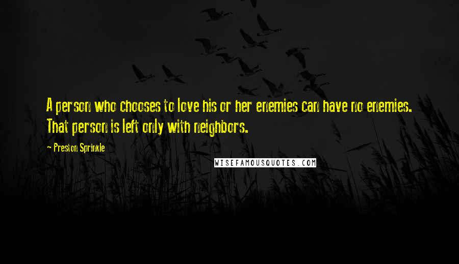 Preston Sprinkle Quotes: A person who chooses to love his or her enemies can have no enemies. That person is left only with neighbors.