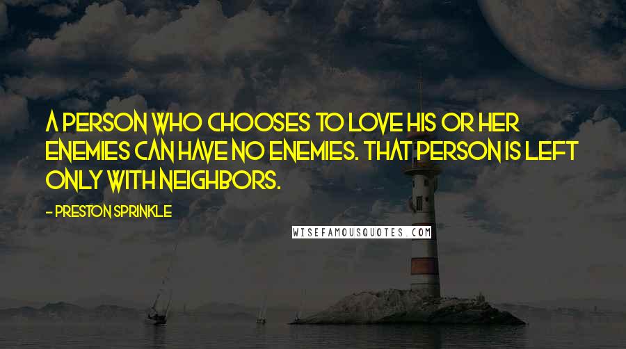 Preston Sprinkle Quotes: A person who chooses to love his or her enemies can have no enemies. That person is left only with neighbors.