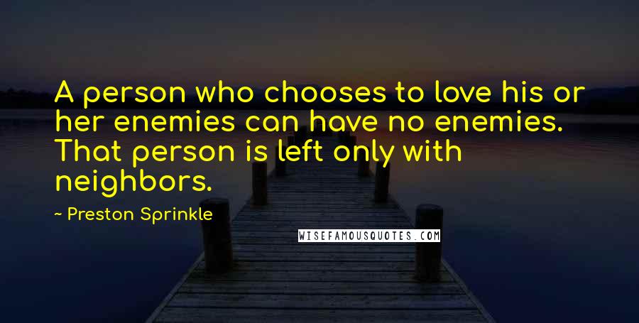 Preston Sprinkle Quotes: A person who chooses to love his or her enemies can have no enemies. That person is left only with neighbors.