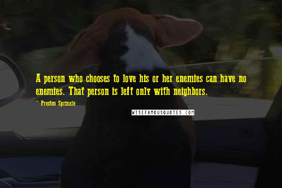 Preston Sprinkle Quotes: A person who chooses to love his or her enemies can have no enemies. That person is left only with neighbors.