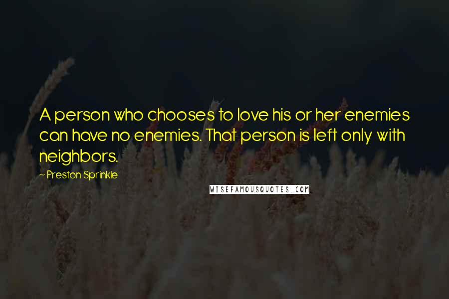 Preston Sprinkle Quotes: A person who chooses to love his or her enemies can have no enemies. That person is left only with neighbors.
