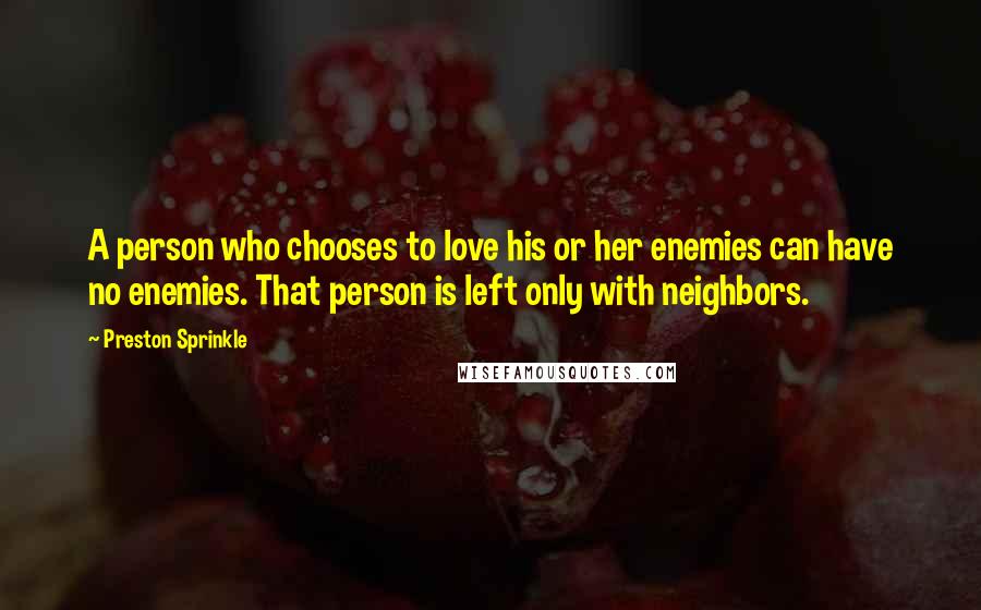 Preston Sprinkle Quotes: A person who chooses to love his or her enemies can have no enemies. That person is left only with neighbors.