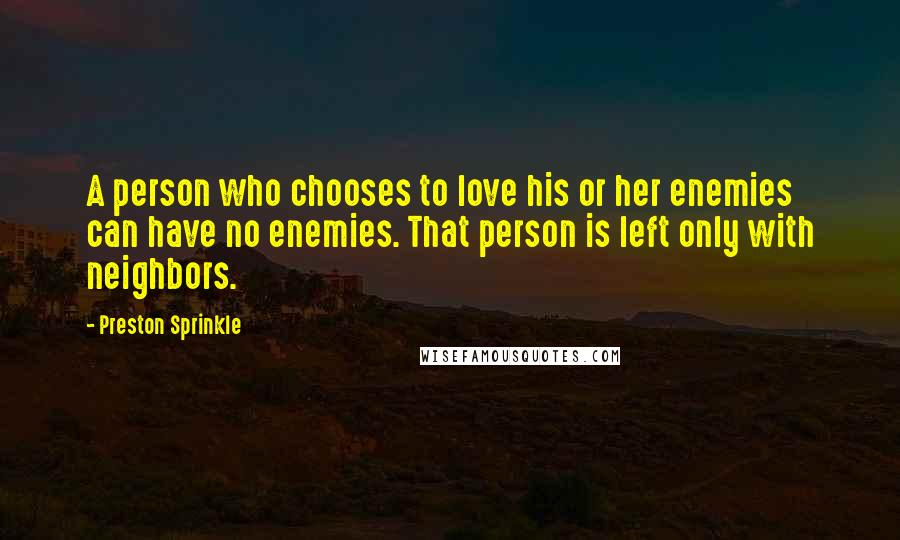 Preston Sprinkle Quotes: A person who chooses to love his or her enemies can have no enemies. That person is left only with neighbors.