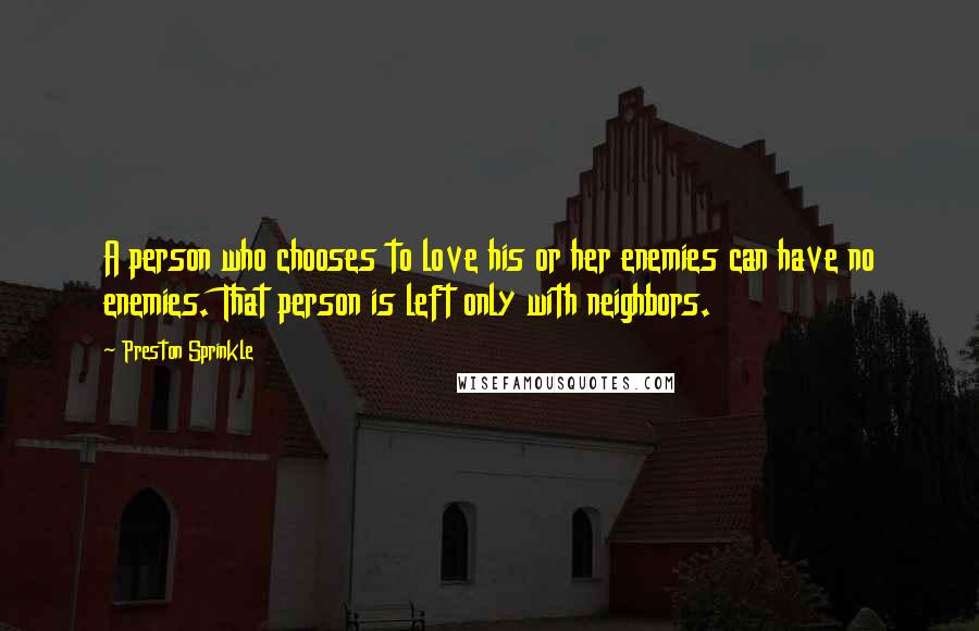 Preston Sprinkle Quotes: A person who chooses to love his or her enemies can have no enemies. That person is left only with neighbors.