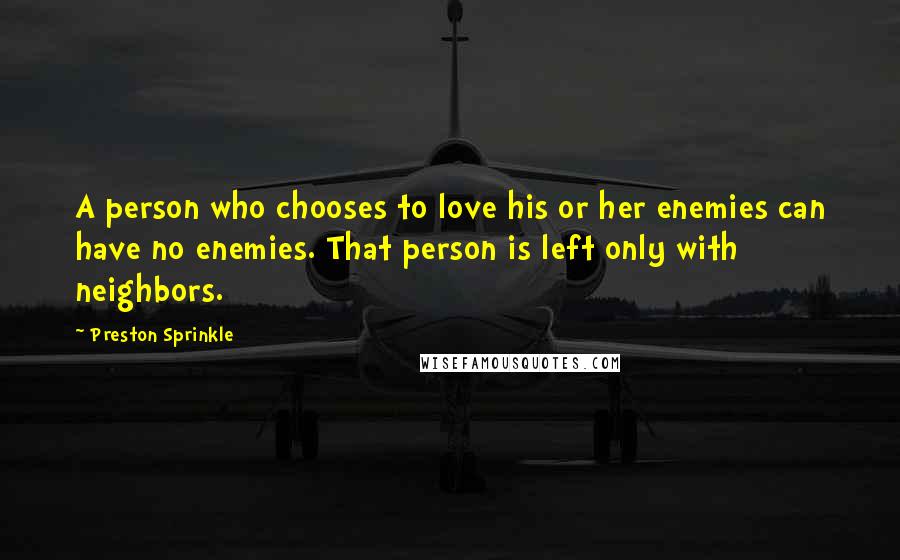 Preston Sprinkle Quotes: A person who chooses to love his or her enemies can have no enemies. That person is left only with neighbors.