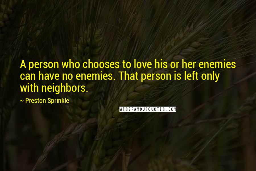 Preston Sprinkle Quotes: A person who chooses to love his or her enemies can have no enemies. That person is left only with neighbors.