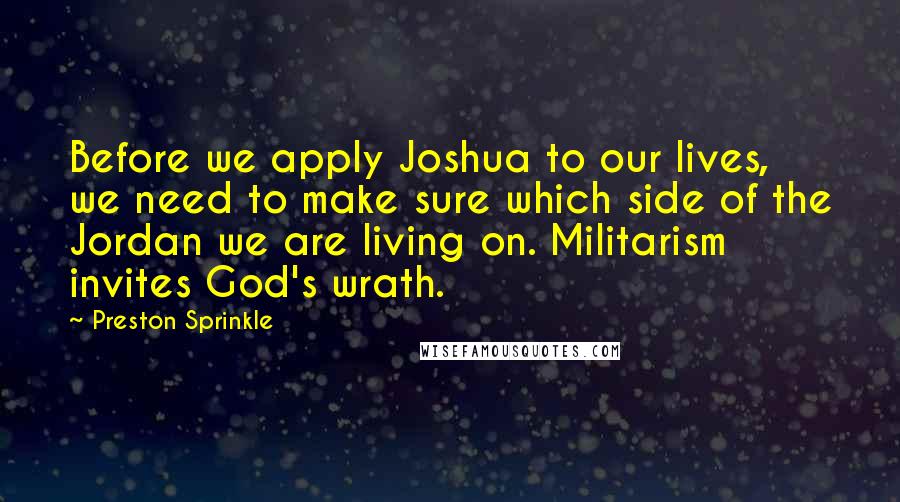Preston Sprinkle Quotes: Before we apply Joshua to our lives, we need to make sure which side of the Jordan we are living on. Militarism invites God's wrath.