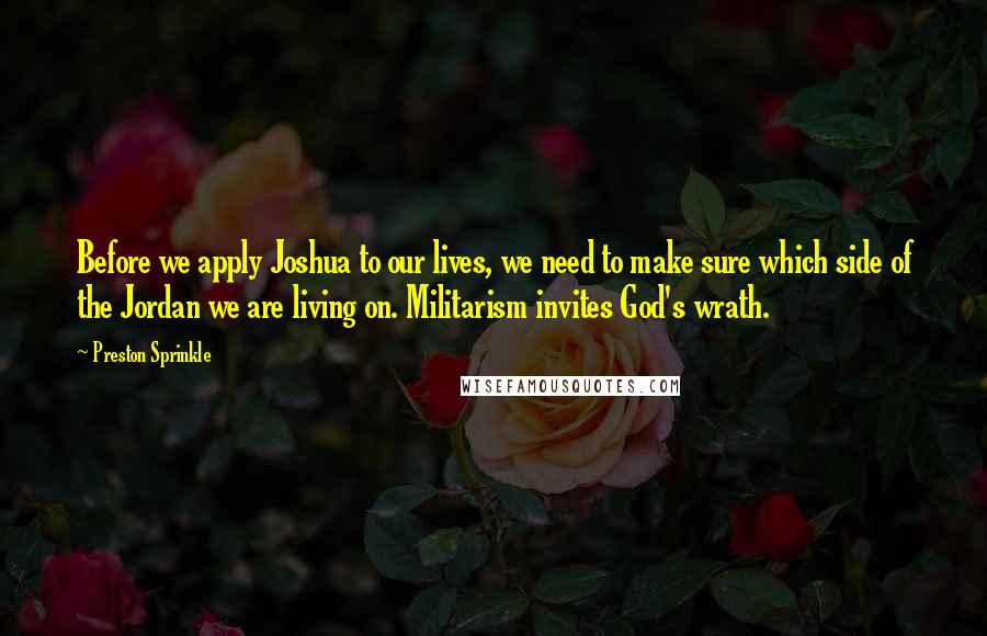 Preston Sprinkle Quotes: Before we apply Joshua to our lives, we need to make sure which side of the Jordan we are living on. Militarism invites God's wrath.